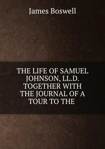 Обложка книги THE LIFE OF SAMUEL JOHNSON, LL.D. TOGETHER WITH THE JOURNAL OF A TOUR TO THE ., James Boswell