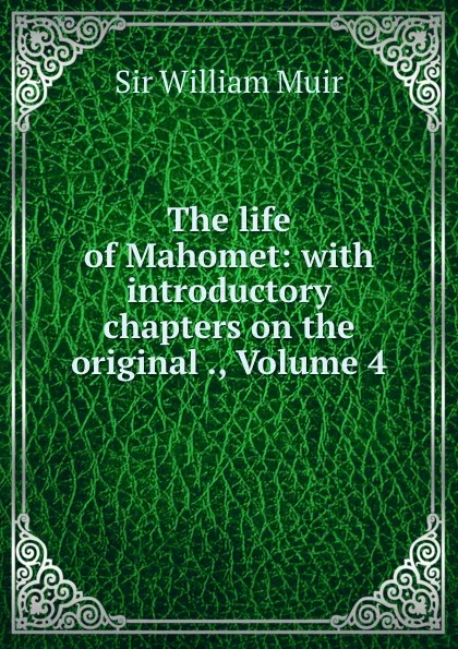 Обложка книги The life of Mahomet: with introductory chapters on the original ., Volume 4, William Muir