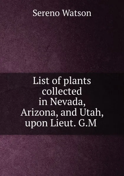 Обложка книги List of plants collected in Nevada, Arizona, and Utah, upon Lieut. G.M ., Sereno Watson