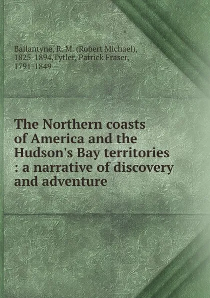 Обложка книги The Northern coasts of America and the Hudson.s Bay territories : a narrative of discovery and adventure, Robert Michael Ballantyne