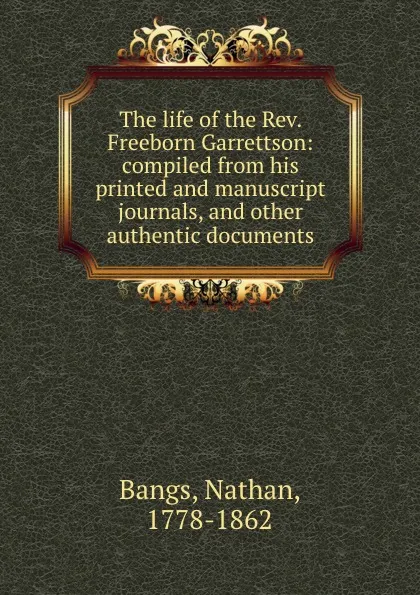 Обложка книги The life of the Rev. Freeborn Garrettson: compiled from his printed and manuscript journals, and other authentic documents, Nathan Bangs