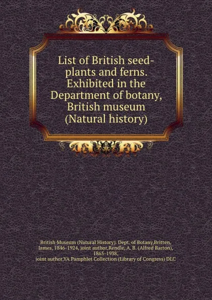 Обложка книги List of British seed-plants and ferns. Exhibited in the Department of botany, British museum (Natural history), James Britten