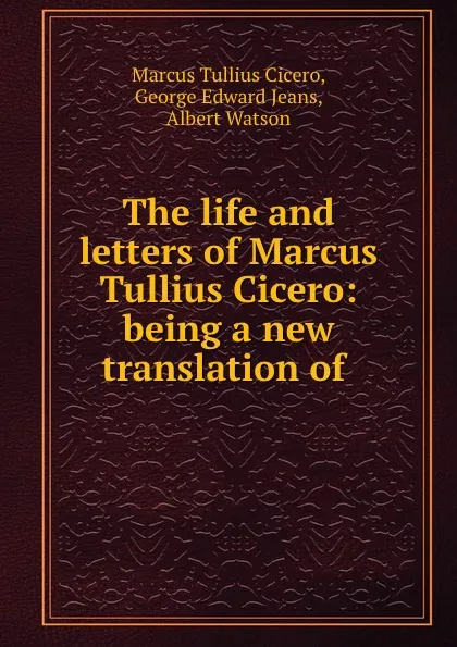 Обложка книги The life and letters of Marcus Tullius Cicero: being a new translation of ., Marcus Tullius Cicero