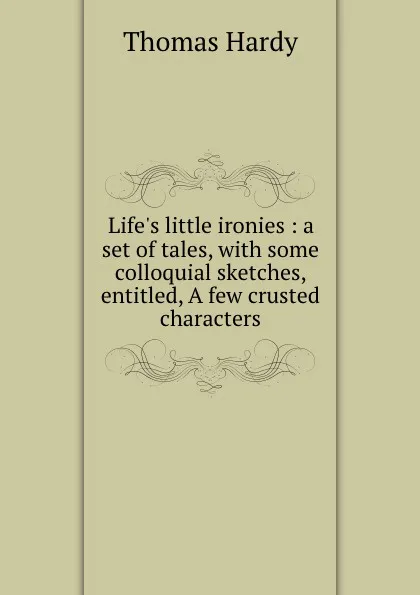 Обложка книги Life.s little ironies : a set of tales, with some colloquial sketches, entitled, A few crusted characters, Hardy Thomas