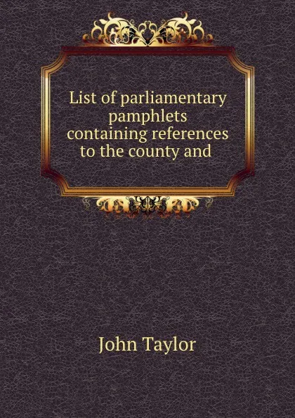 Обложка книги List of parliamentary pamphlets containing references to the county and ., Taylor John