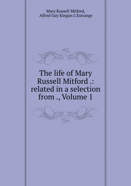 Обложка книги The life of Mary Russell Mitford .: related in a selection from ., Volume 1, Mary Russell Mitford