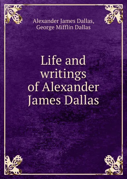 Обложка книги Life and writings of Alexander James Dallas, Alexander James Dallas