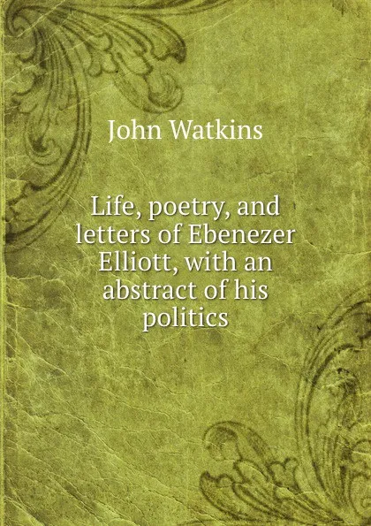 Обложка книги Life, poetry, and letters of Ebenezer Elliott, with an abstract of his politics, John Watkins