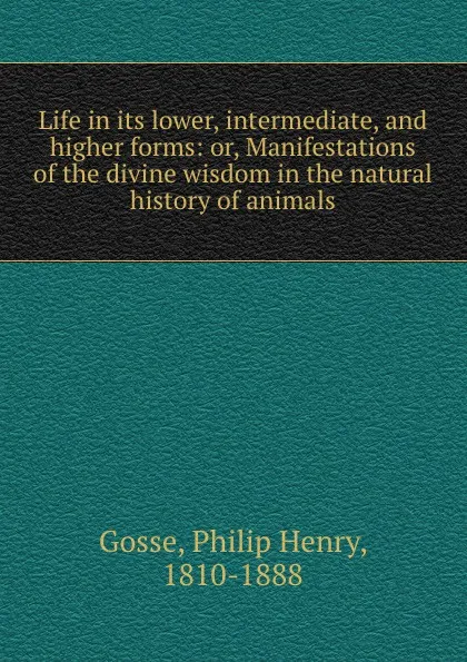 Обложка книги Life in its lower, intermediate, and higher forms: or, Manifestations of the divine wisdom in the natural history of animals, Philip Henry Gosse