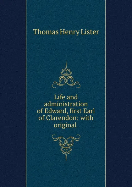 Обложка книги Life and administration of Edward, first Earl of Clarendon: with original ., Thomas Henry Lister