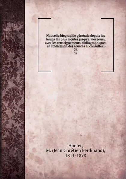 Обложка книги Nouvelle biographie generale depuis les temps les plus recules jusqu.a nos jours, avec les renseignements bibliographiques et l.indication des sources a consulter;. 26, Jean Chrétien Ferdinand Hoefer