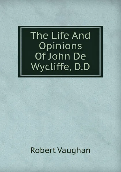 Обложка книги The Life And Opinions Of John De Wycliffe, D.D., Robert Vaughan