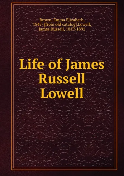 Обложка книги Life of James Russell Lowell, Brown, Emma Elizabeth, 1847- [from old catalog],Lowell, James Russell, 1819-1891