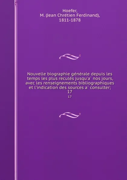 Обложка книги Nouvelle biographie generale depuis les temps les plus recules jusqu.a nos jours, avec les renseignements bibliographiques et l.indication des sources a consulter;. 17, Jean Chrétien Ferdinand Hoefer