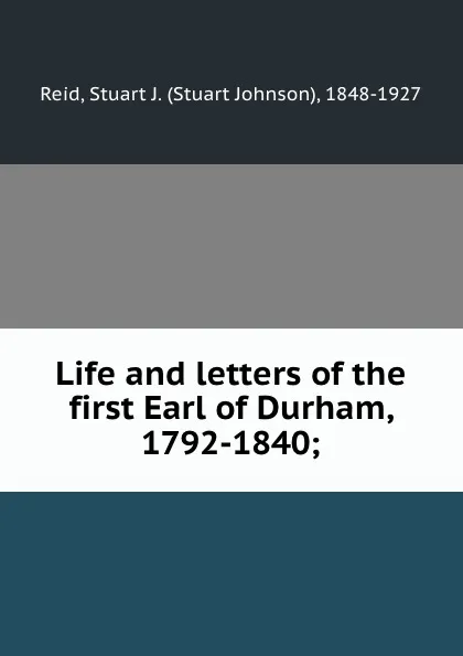 Обложка книги Life and letters of the first Earl of Durham, 1792-1840;, Stuart Johnson Reid