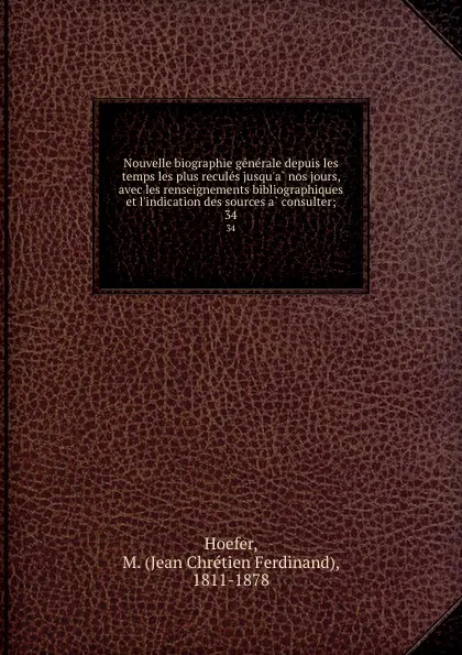 Обложка книги Nouvelle biographie generale depuis les temps les plus recules jusqu.a nos jours, avec les renseignements bibliographiques et l.indication des sources a consulter;. 34, Jean Chrétien Ferdinand Hoefer