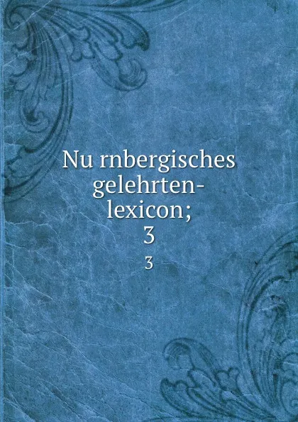 Обложка книги Nurnbergisches gelehrten-lexicon;. 3, Georg Andreas Will