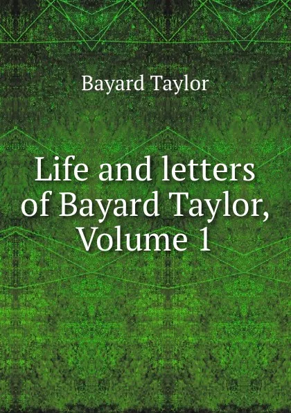 Обложка книги Life and letters of Bayard Taylor, Volume 1, Bayard Taylor