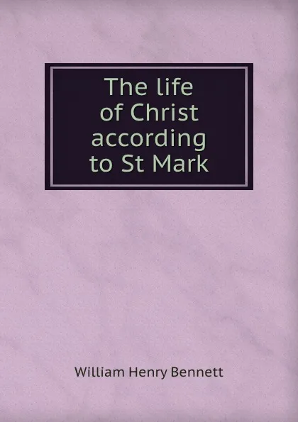 Обложка книги The life of Christ according to St Mark, William Henry Bennett