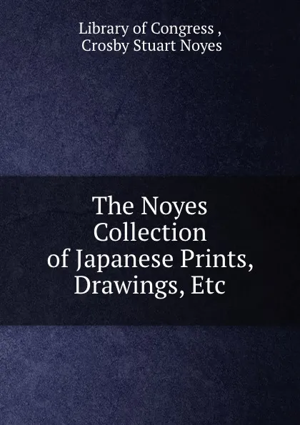 Обложка книги The Noyes Collection of Japanese Prints, Drawings, Etc., Crosby Stuart Noyes