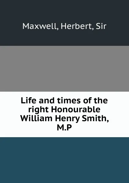 Обложка книги Life and times of the right Honourable William Henry Smith, M.P., Herbert Maxwell