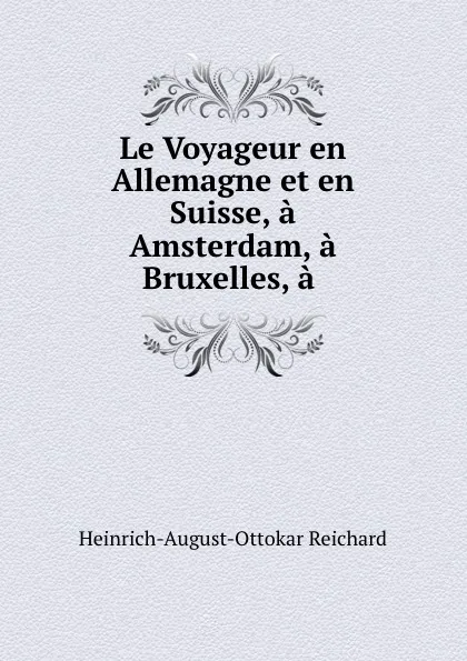 Обложка книги Le Voyageur en Allemagne et en Suisse, a Amsterdam, a Bruxelles, a ., Heinrich-August-Ottokar Reichard