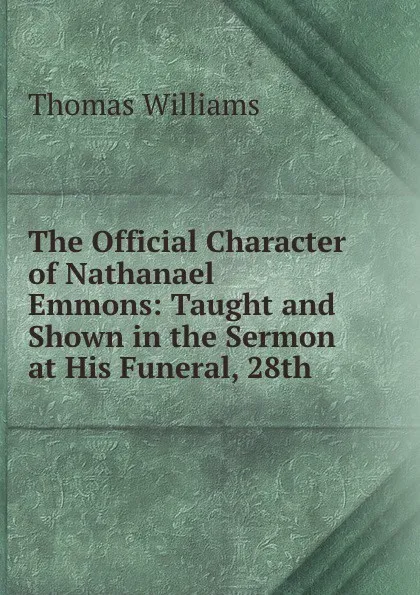 Обложка книги The Official Character of Nathanael Emmons: Taught and Shown in the Sermon at His Funeral, 28th ., Thomas Williams