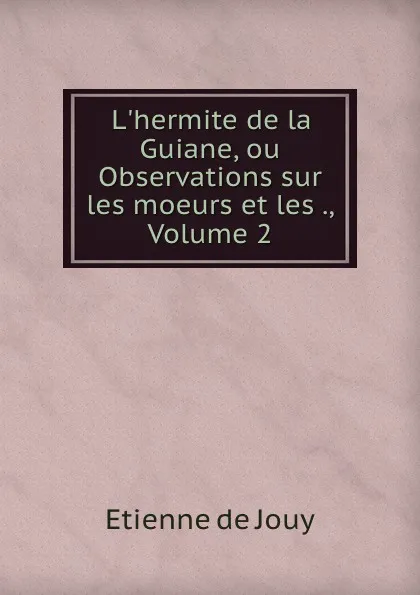 Обложка книги L.hermite de la Guiane, ou Observations sur les moeurs et les ., Volume 2, Etienne de Jouy