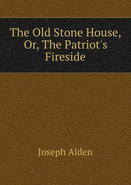 Обложка книги The Old Stone House, Or, The Patriot.s Fireside, Joseph Alden