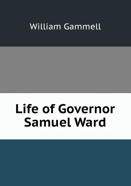 Обложка книги Life of Governor Samuel Ward, William Gammell