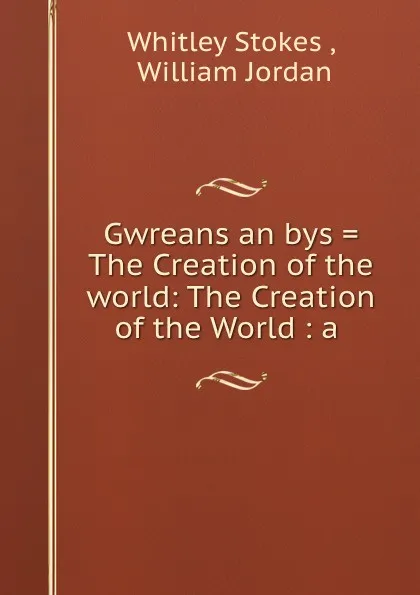 Обложка книги Gwreans an bys . The Creation of the world: The Creation of the World : a ., Whitley Stokes