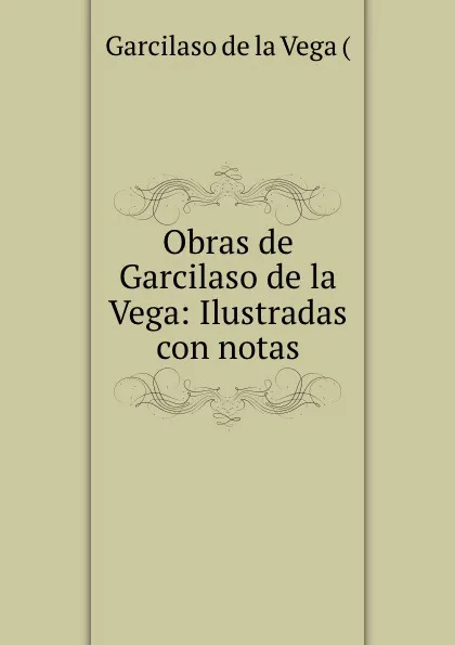 Обложка книги Obras de Garcilaso de la Vega: Ilustradas con notas, Garcilaso de la Vega