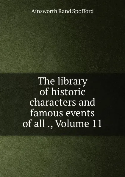 Обложка книги The library of historic characters and famous events of all ., Volume 11, Ainsworth Rand Spofford