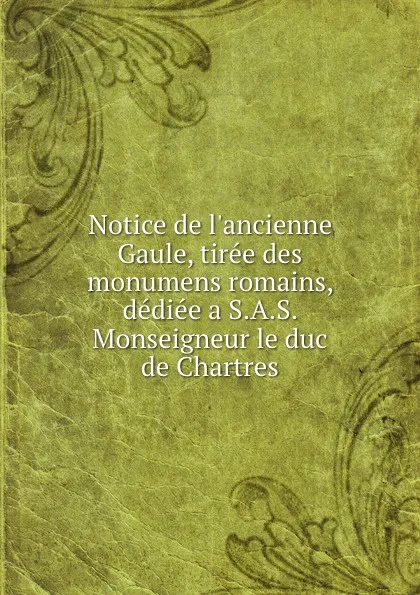 Обложка книги Notice de l.ancienne Gaule, tiree des monumens romains, dediee a S.A.S. Monseigneur le duc de Chartres, Jean Baptiste Bourguignon d' Anville