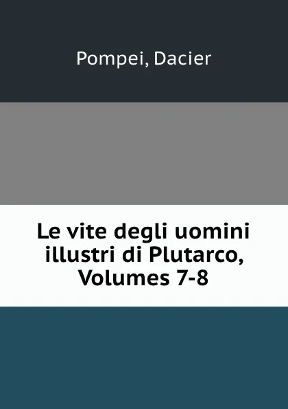 Обложка книги Le vite degli uomini illustri di Plutarco, Volumes 7-8, Dacier Pompei