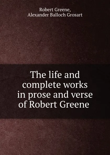 Обложка книги The life and complete works in prose and verse of Robert Greene ., Robert Greene