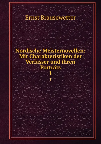 Обложка книги Nordische Meisternovellen: Mit Charakteristiken der Verfasser und ihren Portrats. 1, Ernst Brausewetter