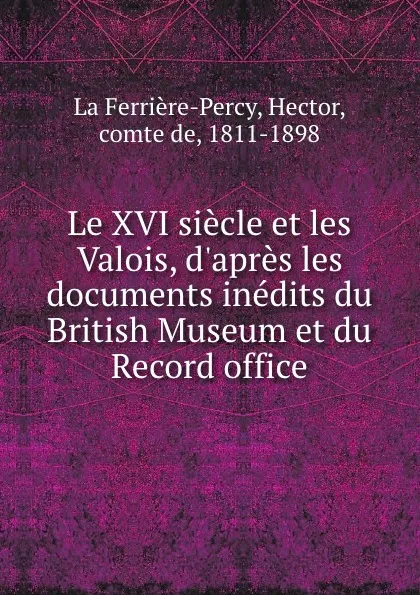 Обложка книги Le XVI siecle et les Valois, d.apres les documents inedits du British Museum et du Record office, Hector La Ferrière-Percy