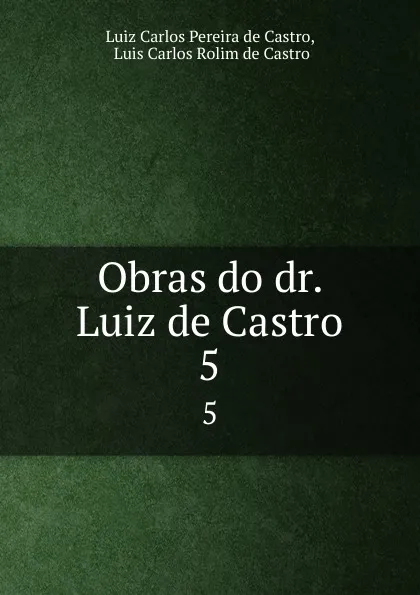 Обложка книги Obras do dr. Luiz de Castro. 5, Luiz Carlos Pereira de Castro