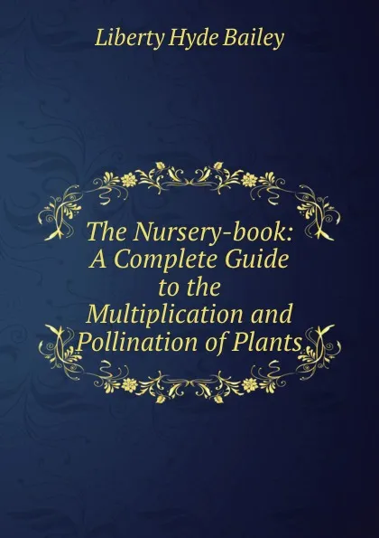 Обложка книги The Nursery-book: A Complete Guide to the Multiplication and Pollination of Plants, Liberty Hyde Bailey