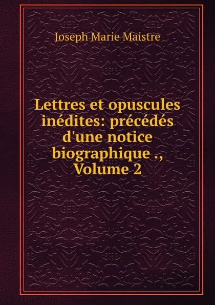 Обложка книги Lettres et opuscules inedites: precedes d.une notice biographique ., Volume 2, Joseph Marie Maistre