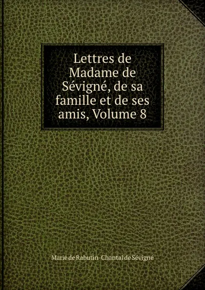 Обложка книги Lettres de Madame de Sevigne, de sa famille et de ses amis, Volume 8, Marie de Rabutin Chantal Sévigné