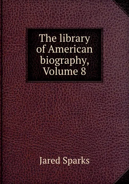 Обложка книги The library of American biography, Volume 8, Jared Sparks