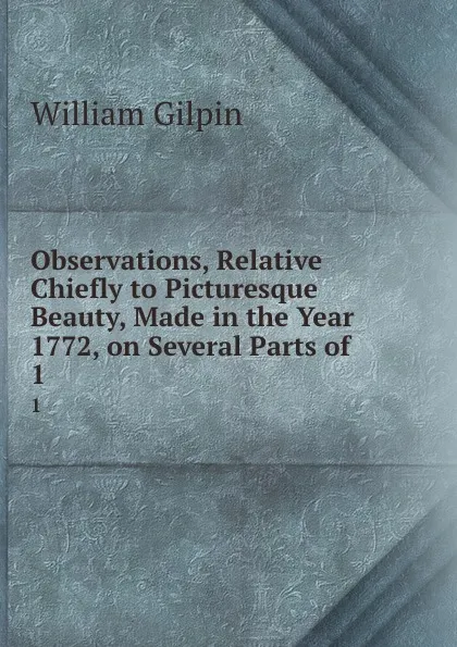 Обложка книги Observations, Relative Chiefly to Picturesque Beauty, Made in the Year 1772, on Several Parts of . 1, Gilpin William