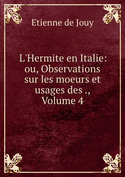 Обложка книги L.Hermite en Italie: ou, Observations sur les moeurs et usages des ., Volume 4, Etienne de Jouy