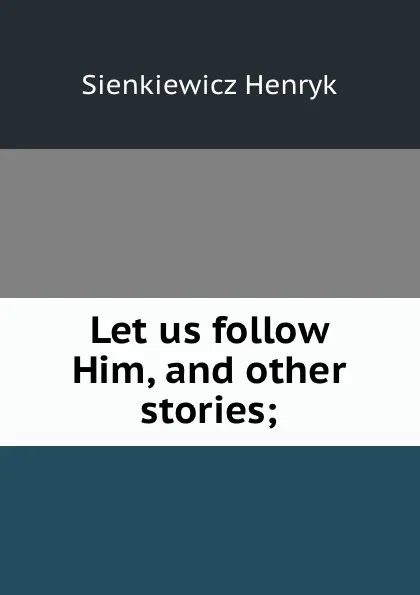 Обложка книги Let us follow Him, and other stories;, Sienkiewicz Henryk