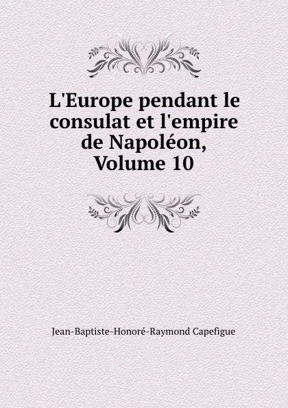 Обложка книги L.Europe pendant le consulat et l.empire de Napoleon, Volume 10, Jean-Baptiste-Honoré-Raymond Capefigue