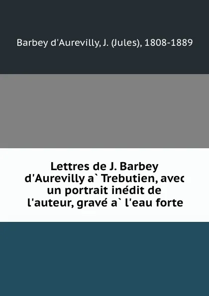 Обложка книги Lettres de J. Barbey d.Aurevilly a Trebutien, avec un portrait inedit de l.auteur, grave a l.eau forte, Jules Barbey d'Aurevilly