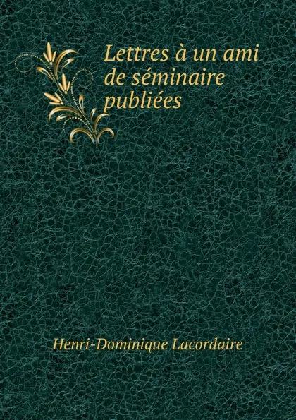 Обложка книги Lettres a un ami de seminaire publiees, Lacordaire Henri-Dominique