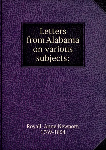 Обложка книги Letters from Alabama on various subjects;, Anne Newport Royall